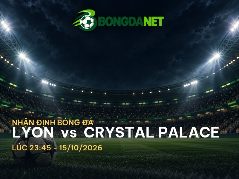 Bongdanet nhận định Lyon vs Crystal Palace: Một cuộc chiến không thể bỏ lỡ